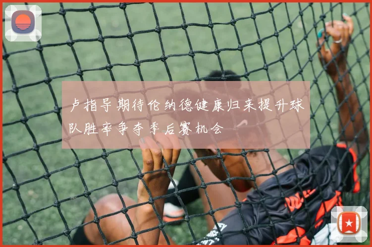 卢指导期待伦纳德健康归来提升球队胜率争夺季后赛机会