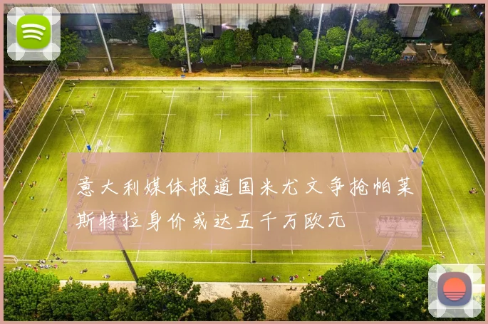 意大利媒体报道国米尤文争抢帕莱斯特拉身价或达五千万欧元