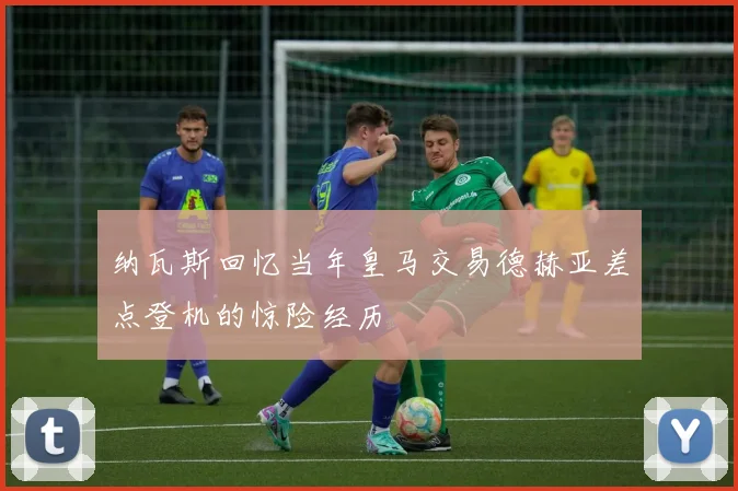 纳瓦斯回忆当年皇马交易德赫亚差点登机的惊险经历
