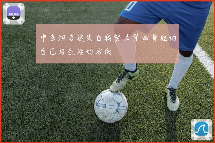 申京坦言迷失自我努力寻回曾经的自己与生活的方向