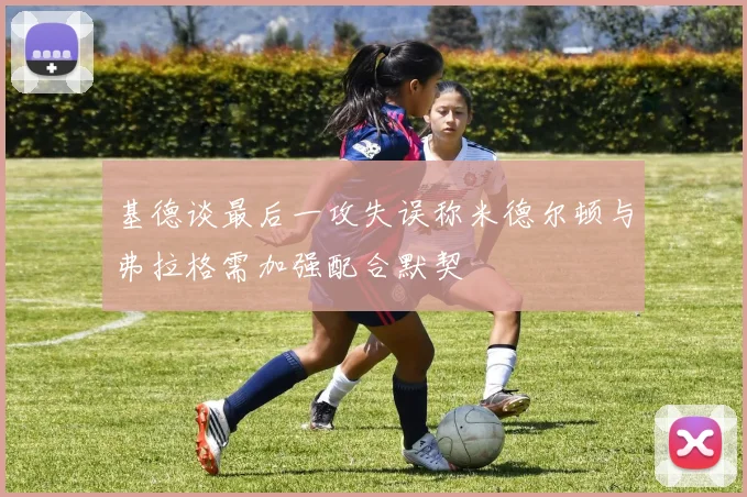 基德谈最后一攻失误称米德尔顿与弗拉格需加强配合默契