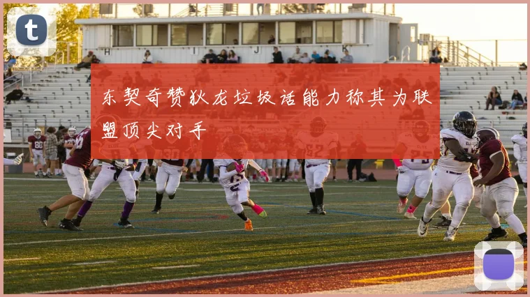 东契奇赞狄龙垃圾话能力称其为联盟顶尖对手