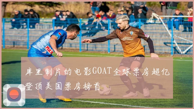 库里制片的电影GOAT全球票房超亿登顶美国票房榜首