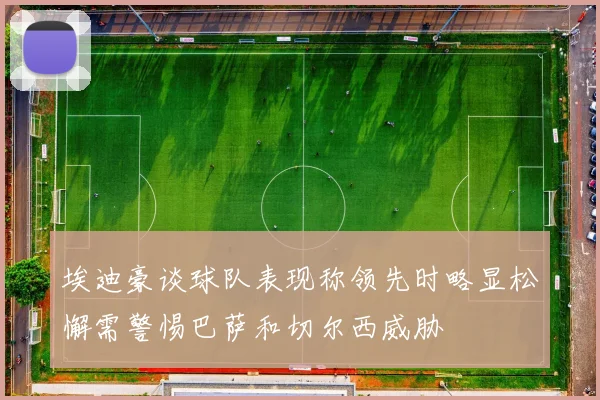 埃迪豪谈球队表现称领先时略显松懈需警惕巴萨和切尔西威胁