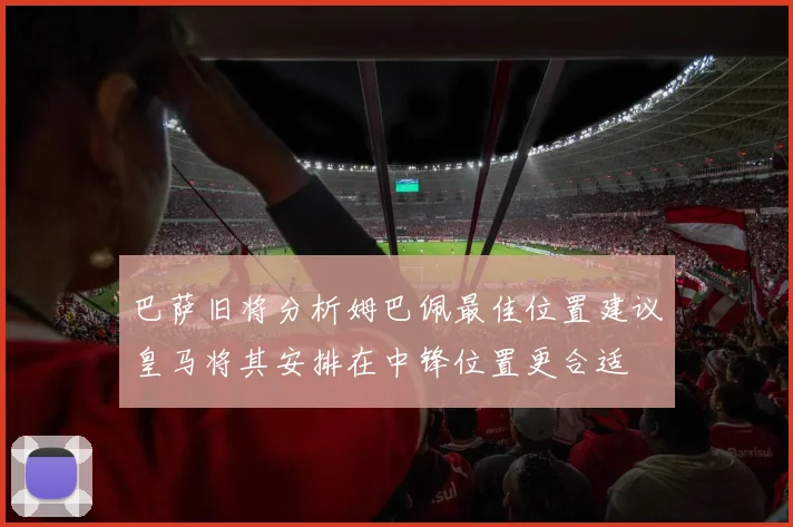 巴萨旧将分析姆巴佩最佳位置建议皇马将其安排在中锋位置更合适